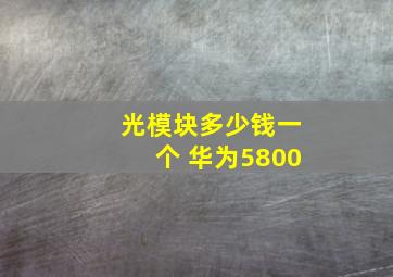 光模块多少钱一个 华为5800